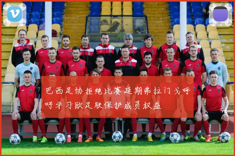 巴西足协拒绝比赛延期弗拉门戈呼吁学习欧足联保护成员权益