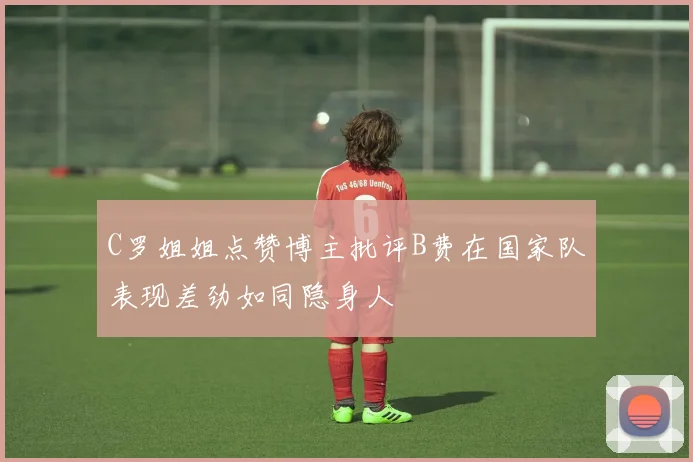 C罗姐姐点赞博主批评B费在国家队表现差劲如同隐身人