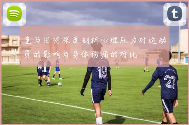 皇马旧将深度剖析心理压力对运动员的影响与身体伤痛的对比