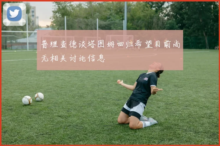普理查德谈塔图姆回归希望目前尚无相关讨论信息