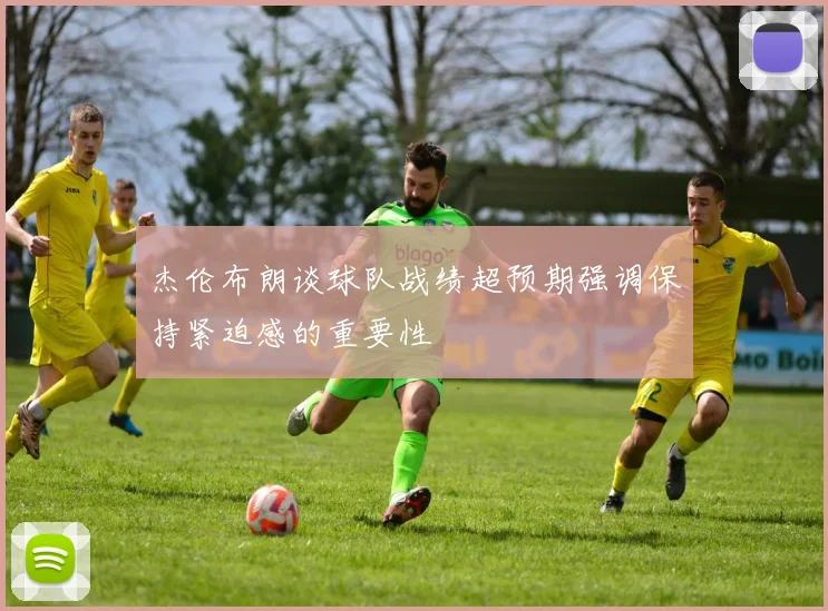 杰伦布朗谈球队战绩超预期强调保持紧迫感的重要性