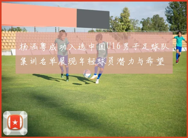 杨涵粤成功入选中国U16男子足球队集训名单展现年轻球员潜力与希望