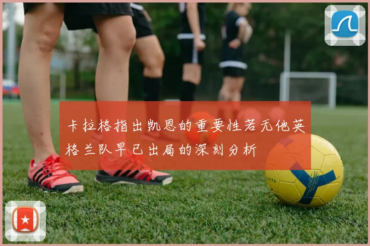 卡拉格指出凯恩的重要性若无他英格兰队早已出局的深刻分析