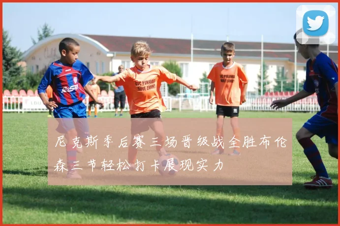 尼克斯季后赛三场晋级战全胜布伦森三节轻松打卡展现实力