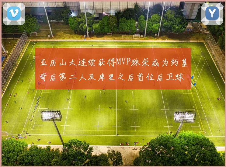 亚历山大连续获得MVP殊荣成为约基奇后第二人及库里之后首位后卫球员
