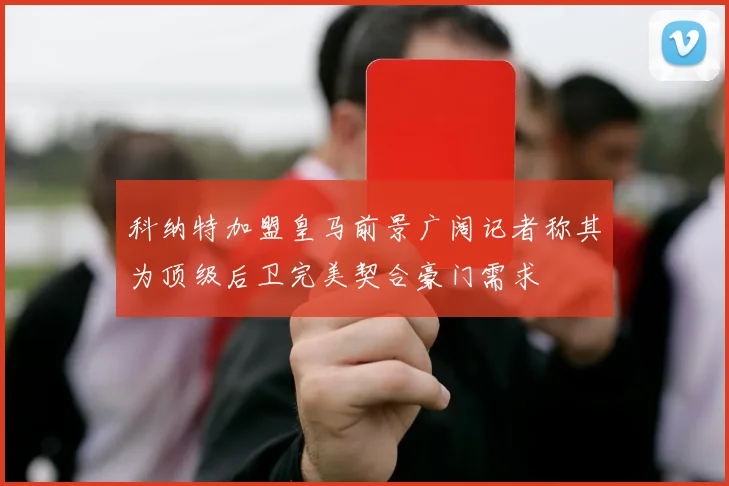科纳特加盟皇马前景广阔记者称其为顶级后卫完美契合豪门需求