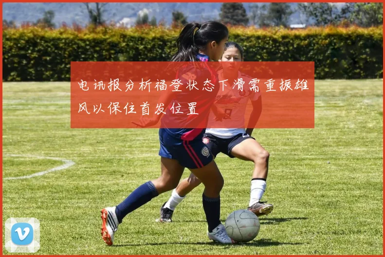 电讯报分析福登状态下滑需重振雄风以保住首发位置