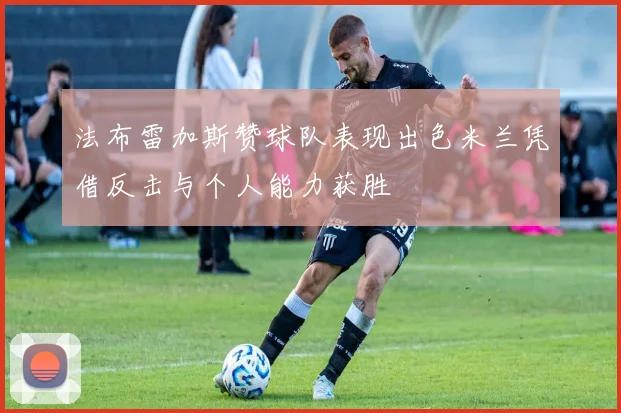 法布雷加斯赞球队表现出色米兰凭借反击与个人能力获胜