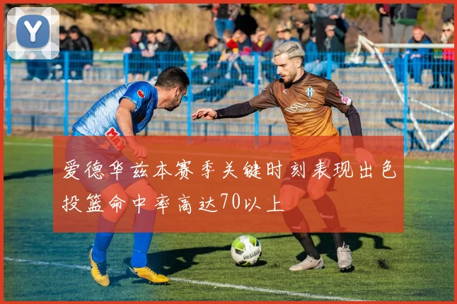 爱德华兹本赛季关键时刻表现出色投篮命中率高达70以上