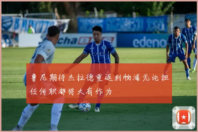 鲁尼期待杰拉德重返利物浦无论担任何职都将大有作为