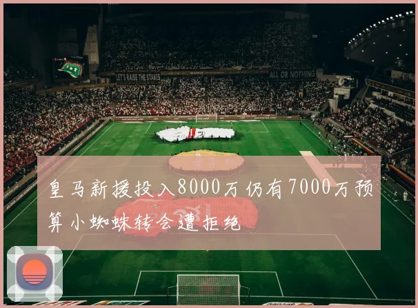 皇马新援投入8000万仍有7000万预算小蜘蛛转会遭拒绝