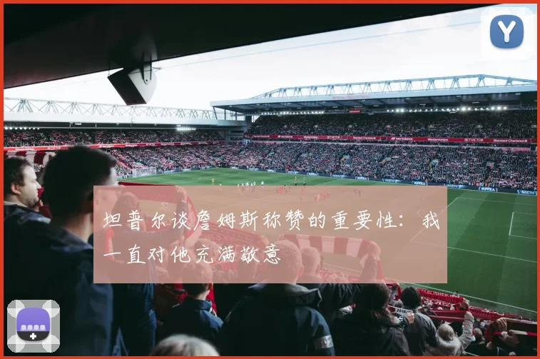 坦普尔谈詹姆斯称赞的重要性：我一直对他充满敬意