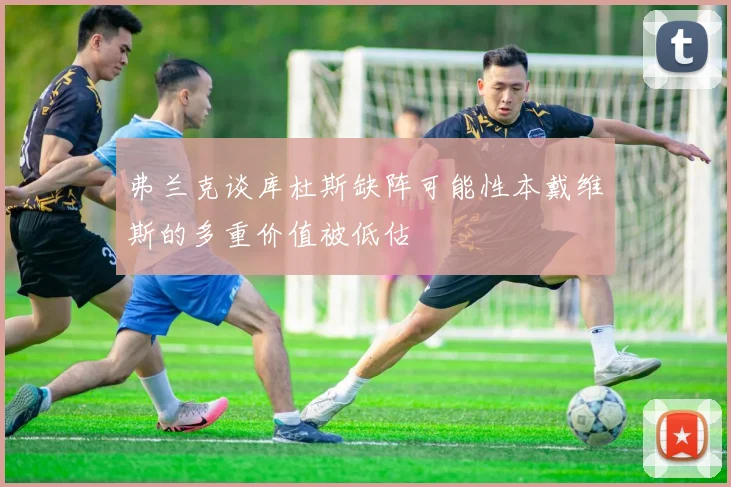 弗兰克谈库杜斯缺阵可能性本戴维斯的多重价值被低估