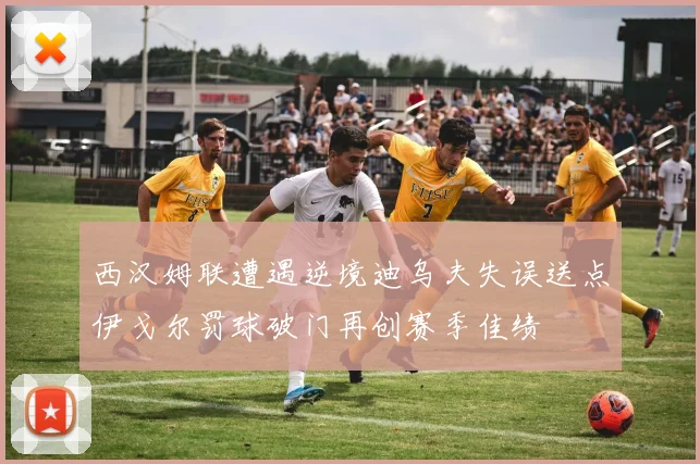 西汉姆联遭遇逆境迪乌夫失误送点伊戈尔罚球破门再创赛季佳绩