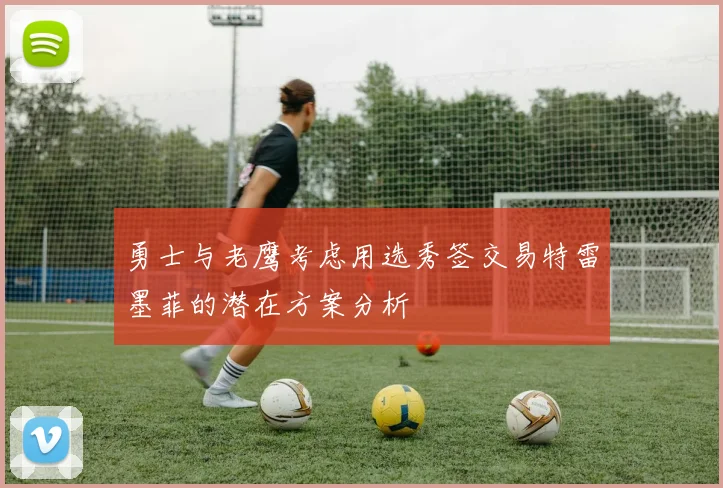 勇士与老鹰考虑用选秀签交易特雷墨菲的潜在方案分析