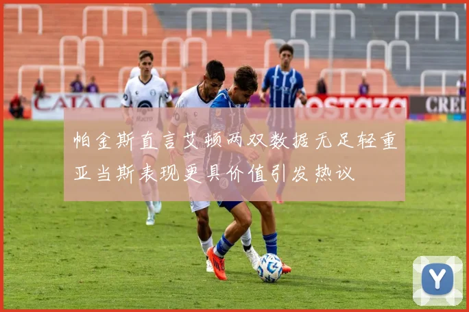 帕金斯直言艾顿两双数据无足轻重亚当斯表现更具价值引发热议