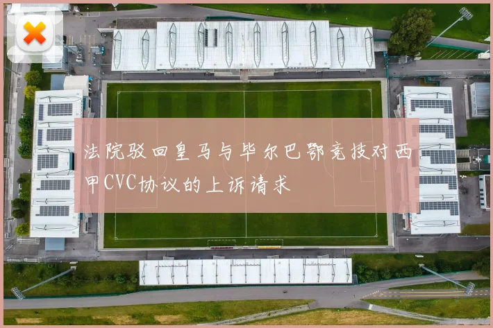 法院驳回皇马与毕尔巴鄂竞技对西甲CVC协议的上诉请求
