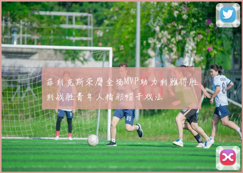 菲利克斯荣膺全场MVP助力利雅得胜利战胜青年人精彩帽子戏法