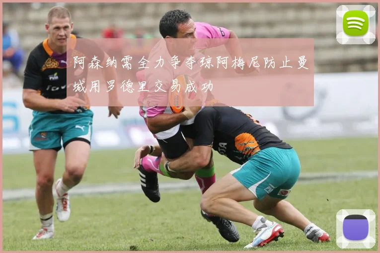 阿森纳需全力争夺琼阿梅尼防止曼城用罗德里交易成功