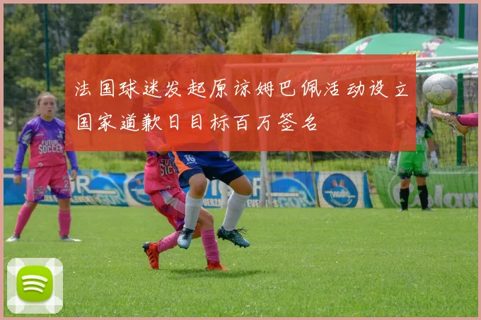 法国球迷发起原谅姆巴佩活动设立国家道歉日目标百万签名