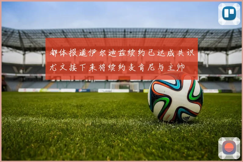 都体报道伊尔迪兹续约已达成共识尤文接下来将续约麦肯尼与主帅