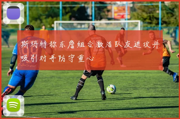 斯玛特称东詹组合激活队友进攻并吸引对手防守重心